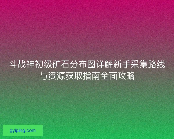 斗战神初级矿石分布图详解新手采集路线与资源获取指南全面攻略