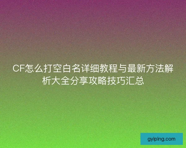 CF怎么打空白名详细教程与最新方法解析大全分享攻略技巧汇总