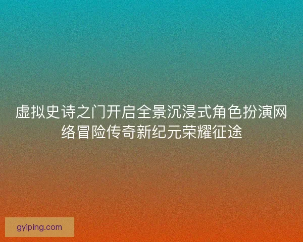 虚拟史诗之门开启全景沉浸式角色扮演网络冒险传奇新纪元荣耀征途