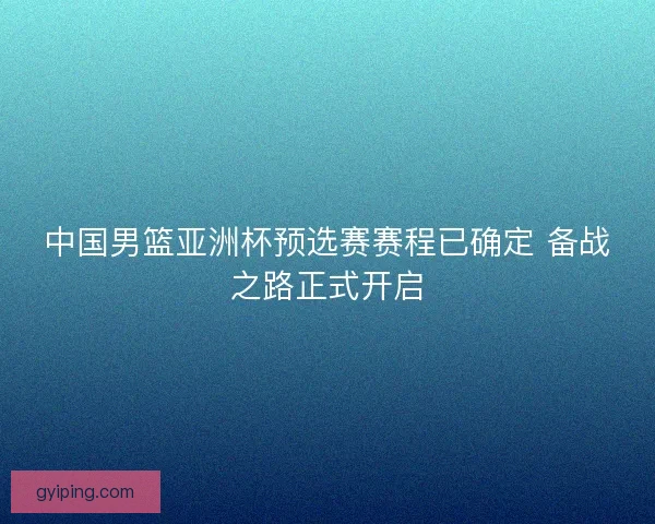 中国男篮亚洲杯预选赛赛程已确定 备战之路正式开启