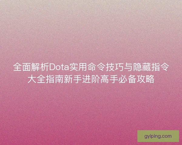 全面解析Dota实用命令技巧与隐藏指令大全指南新手进阶高手必备攻略